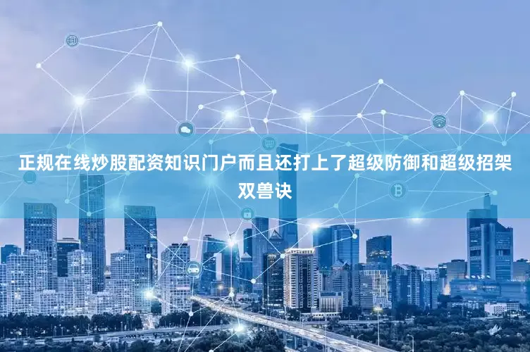 正规在线炒股配资知识门户而且还打上了超级防御和超级招架双兽诀
