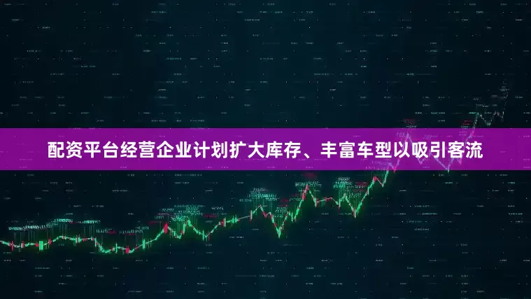 配资平台经营企业计划扩大库存、丰富车型以吸引客流