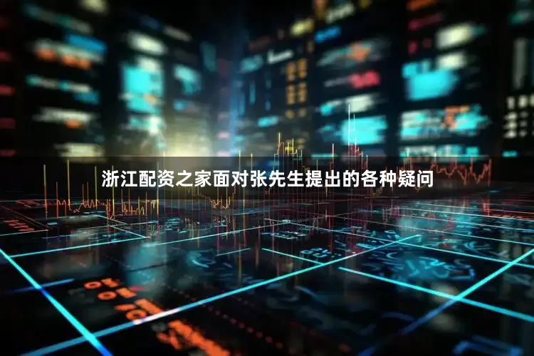 浙江配资之家面对张先生提出的各种疑问