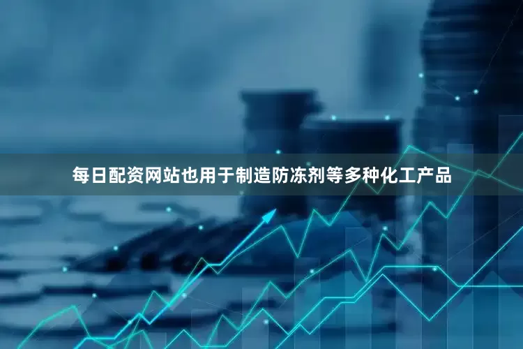 每日配资网站也用于制造防冻剂等多种化工产品