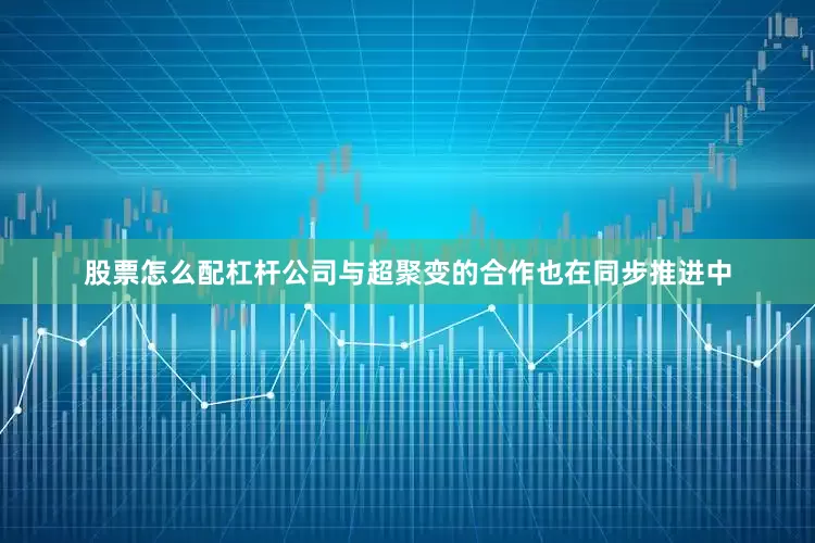 股票怎么配杠杆公司与超聚变的合作也在同步推进中