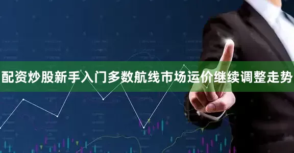 配资炒股新手入门多数航线市场运价继续调整走势