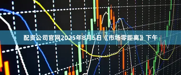 配资公司官网2025年8月5日《市场零距离》下午
