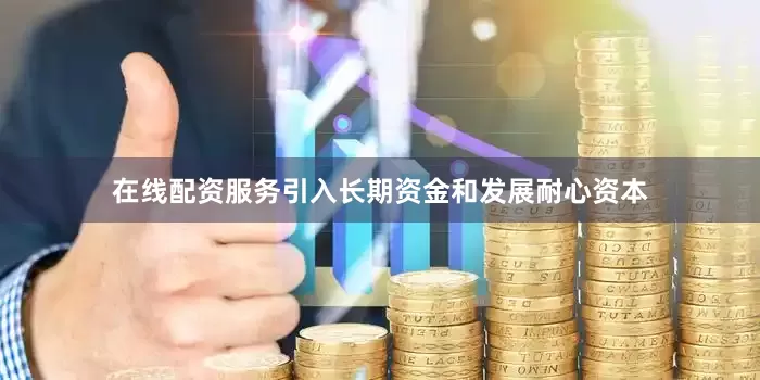 在线配资服务引入长期资金和发展耐心资本