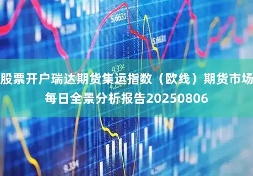 股票开户瑞达期货集运指数（欧线）期货市场每日全景分析报告20250806