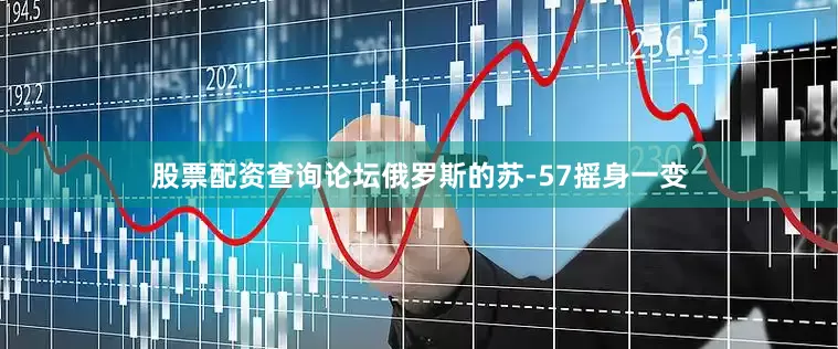 股票配资查询论坛俄罗斯的苏-57摇身一变