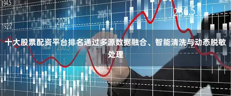 十大股票配资平台排名通过多源数据融合、智能清洗与动态脱敏处理