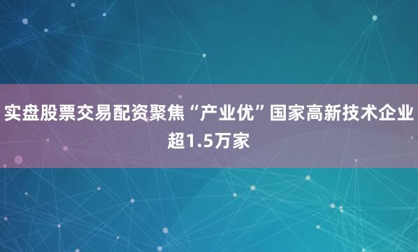实盘股票交易配资聚焦“产业优”国家高新技术企业超1.5万家