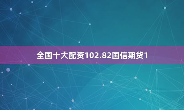 全国十大配资102.82国信期货1
