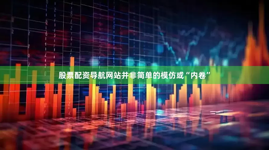 股票配资导航网站并非简单的模仿或“内卷”