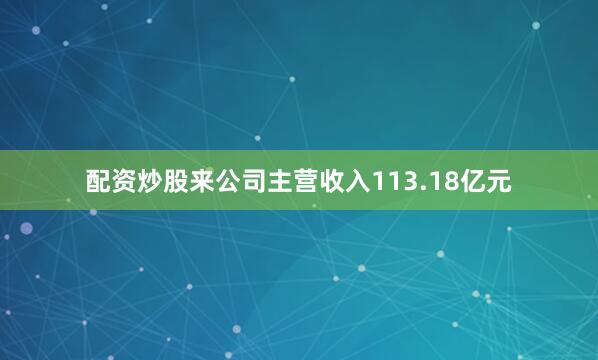 配资炒股来公司主营收入113.18亿元