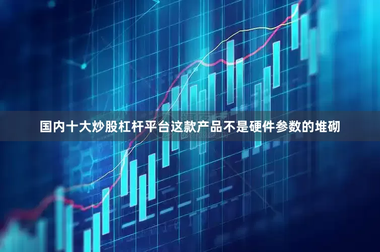 国内十大炒股杠杆平台这款产品不是硬件参数的堆砌