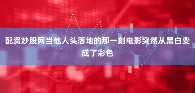 配资炒股网当他人头落地的那一刻电影突然从黑白变成了彩色