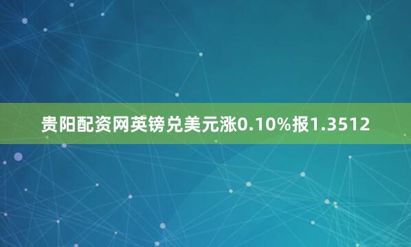 贵阳配资网英镑兑美元涨0.10%报1.3512