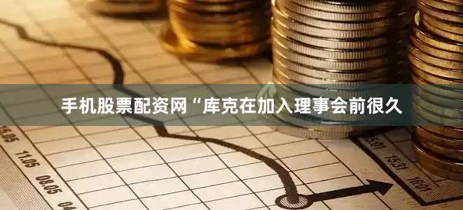 手机股票配资网“库克在加入理事会前很久