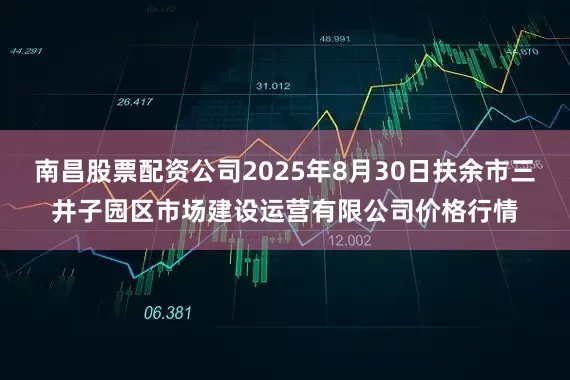 南昌股票配资公司2025年8月30日扶余市三井子园区市场建设运营有限公司价格行情