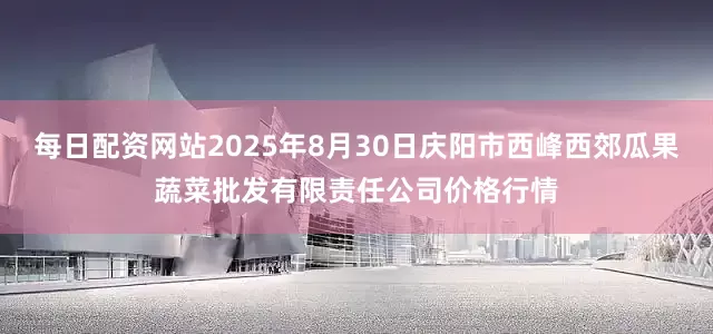 每日配资网站2025年8月30日庆阳市西峰西郊瓜果蔬菜批发有限责任公司价格行情