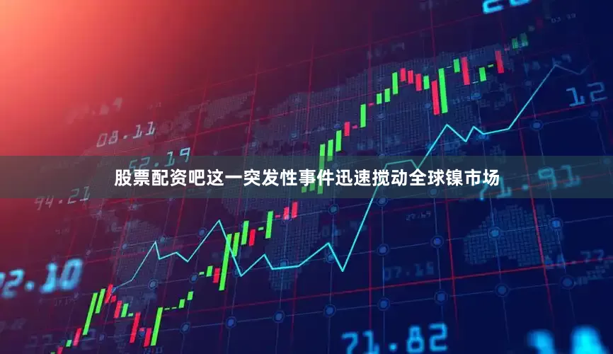 股票配资吧这一突发性事件迅速搅动全球镍市场