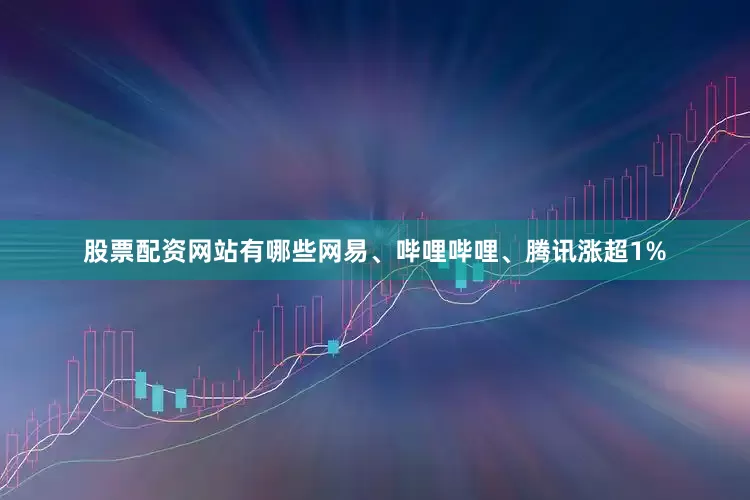股票配资网站有哪些网易、哔哩哔哩、腾讯涨超1%