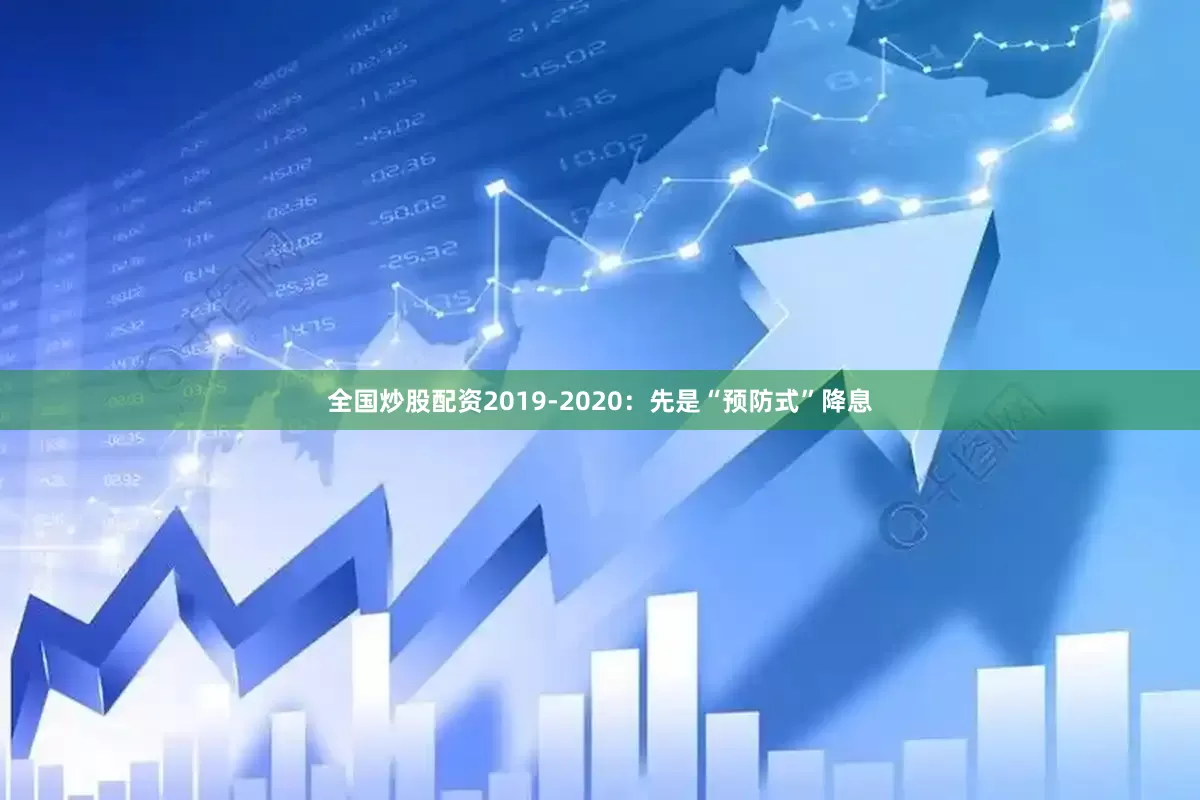 全国炒股配资2019-2020：先是“预防式”降息