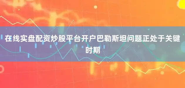 在线实盘配资炒股平台开户巴勒斯坦问题正处于关键时期