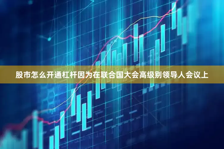 股市怎么开通杠杆因为在联合国大会高级别领导人会议上