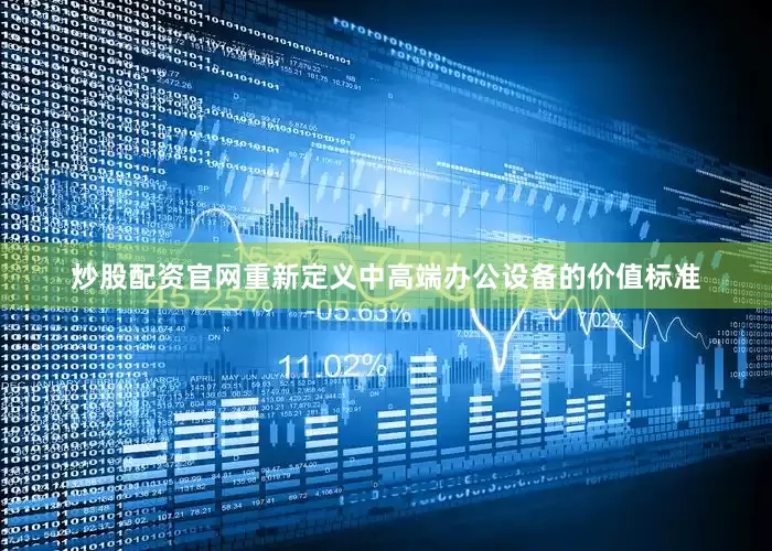 炒股配资官网重新定义中高端办公设备的价值标准