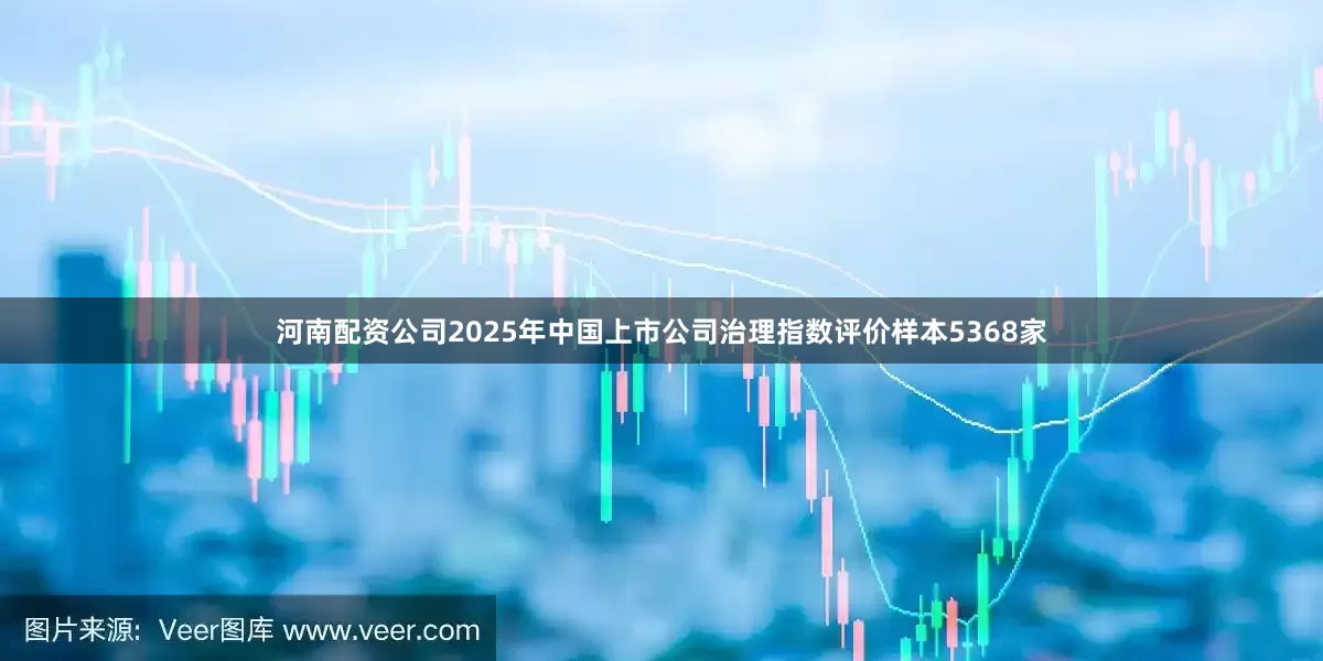 河南配资公司2025年中国上市公司治理指数评价样本5368家