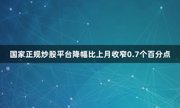 国家正规炒股平台降幅比上月收窄0.7个百分点