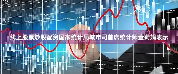线上股票炒股配资　　国家统计局城市司首席统计师董莉娟表示