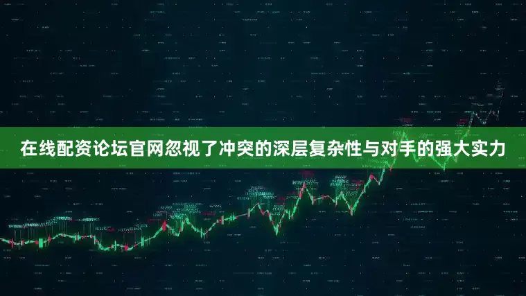 在线配资论坛官网忽视了冲突的深层复杂性与对手的强大实力