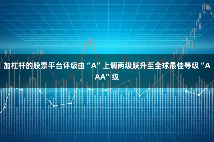 加杠杆的股票平台评级由“A”上调两级跃升至全球最佳等级“AAA”级