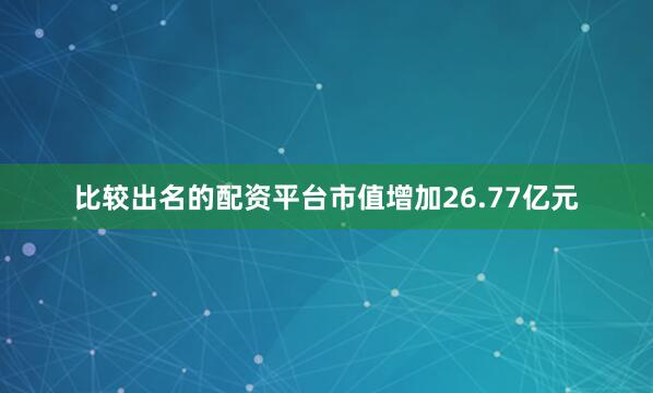 比较出名的配资平台市值增加26.77亿元