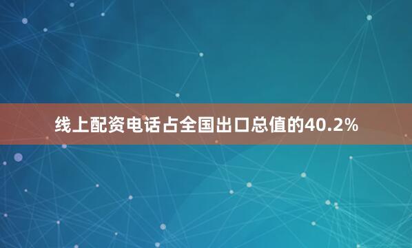 线上配资电话占全国出口总值的40.2%