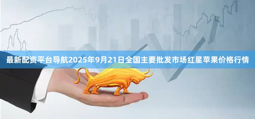最新配资平台导航2025年9月21日全国主要批发市场红星苹果价格行情