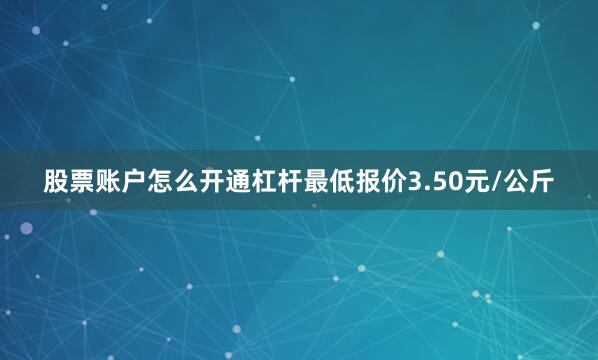 股票账户怎么开通杠杆最低报价3.50元/公斤