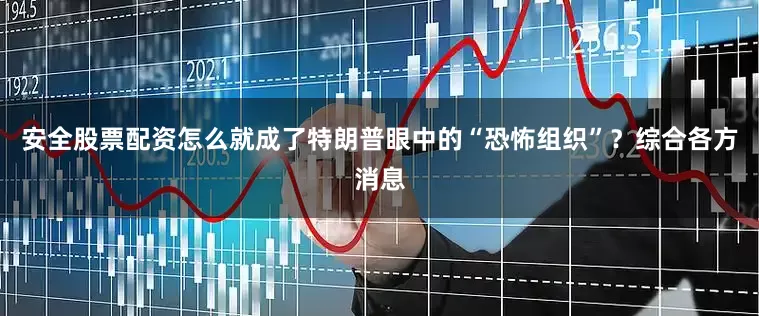 安全股票配资怎么就成了特朗普眼中的“恐怖组织”？综合各方消息