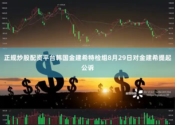 正规炒股配资平台韩国金建希特检组8月29日对金建希提起公诉