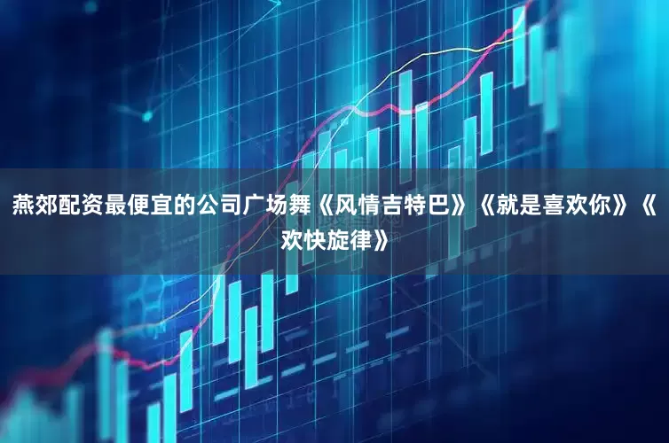 燕郊配资最便宜的公司广场舞《风情吉特巴》《就是喜欢你》《欢快旋律》