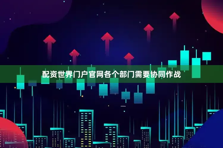 配资世界门户官网各个部门需要协同作战