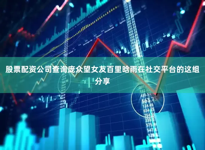 股票配资公司查询庞众望女友百里晗雨在社交平台的这组分享