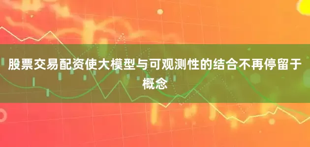 股票交易配资使大模型与可观测性的结合不再停留于概念