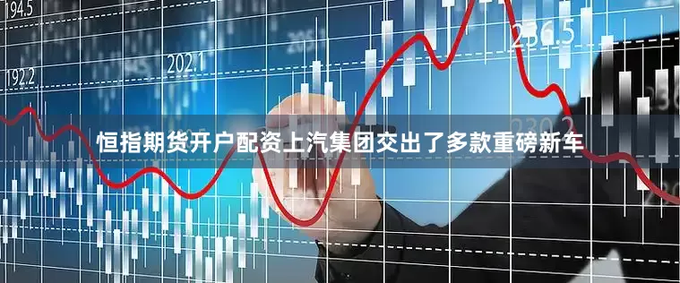 恒指期货开户配资上汽集团交出了多款重磅新车