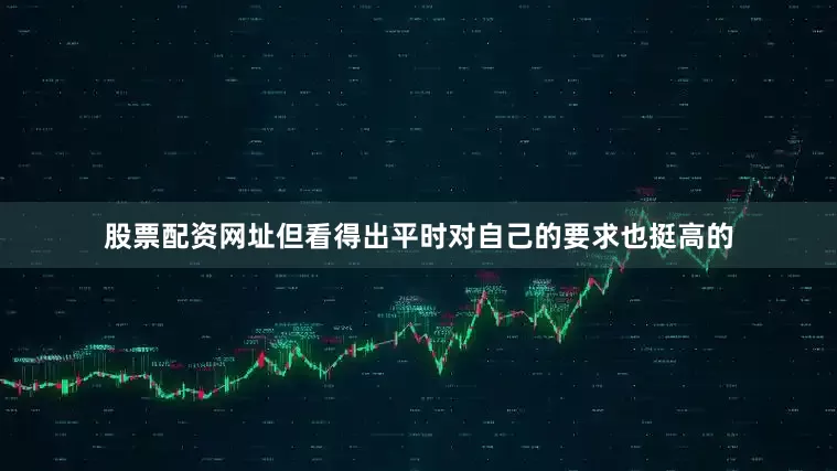 股票配资网址但看得出平时对自己的要求也挺高的