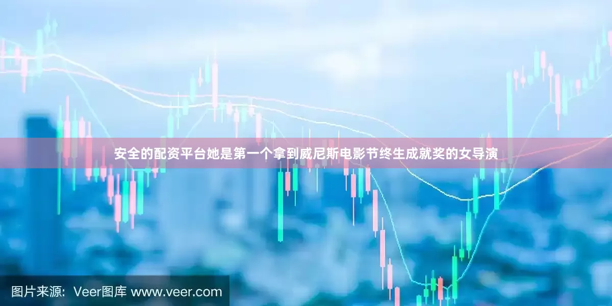 安全的配资平台她是第一个拿到威尼斯电影节终生成就奖的女导演