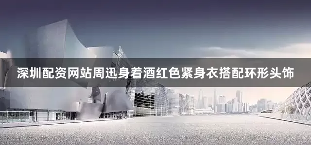 深圳配资网站周迅身着酒红色紧身衣搭配环形头饰