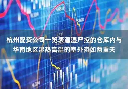 杭州配资公司一览表温湿严控的仓库内与华南地区湿热高温的室外宛如两重天
