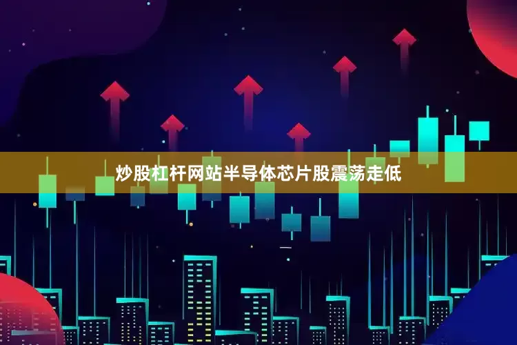 炒股杠杆网站半导体芯片股震荡走低