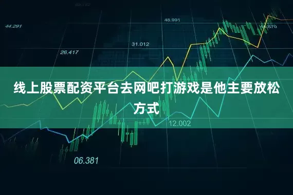 线上股票配资平台去网吧打游戏是他主要放松方式