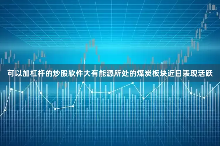 可以加杠杆的炒股软件大有能源所处的煤炭板块近日表现活跃